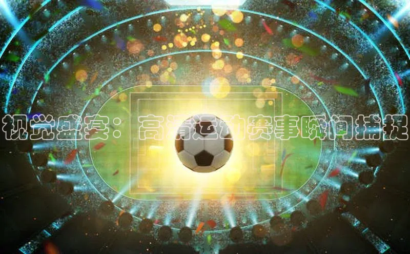 视觉盛宴：高清运动赛事瞬间捕捉