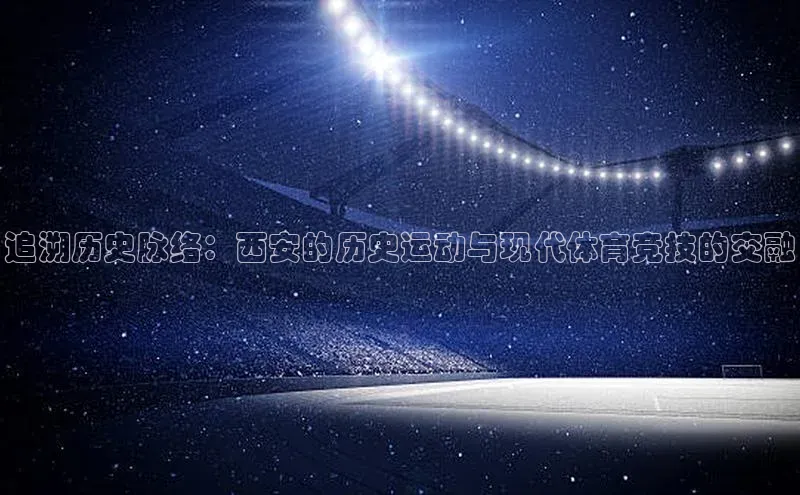 追溯历史脉络：西安的历史运动与现代体育竞技的交融