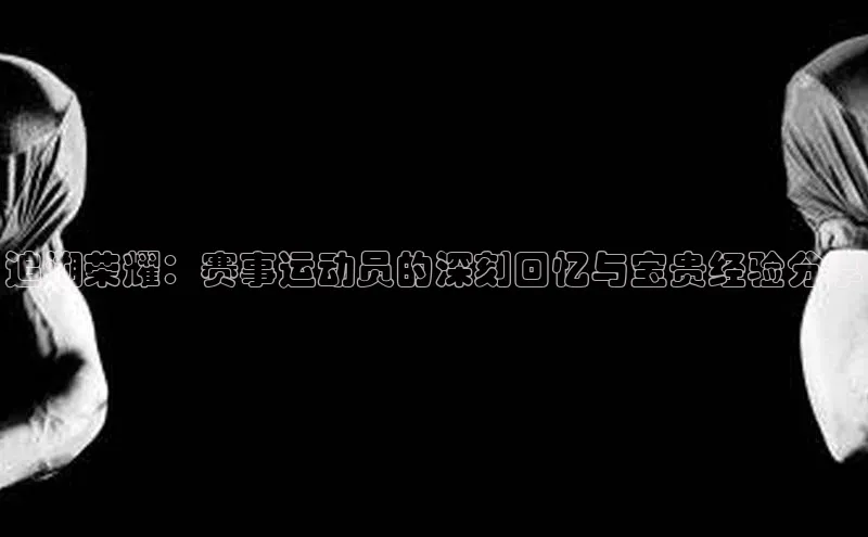 追溯荣耀：赛事运动员的深刻回忆与宝贵经验分享