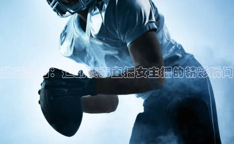 动感舞台：运动赛事直播女主播的精彩瞬间